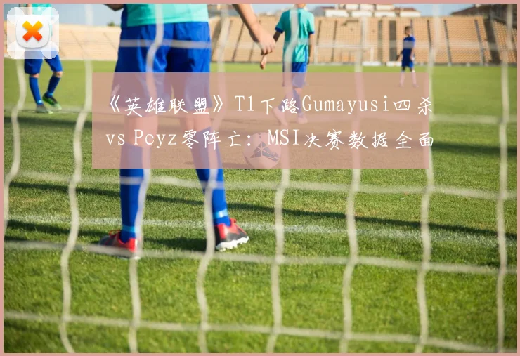 《英雄联盟》T1下路Gumayusi四杀 vs Peyz零阵亡：MSI决赛数据全面对比