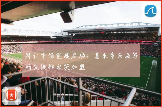 拜仁中场重建启动，基米希或成筹码交换维尔茨加盟