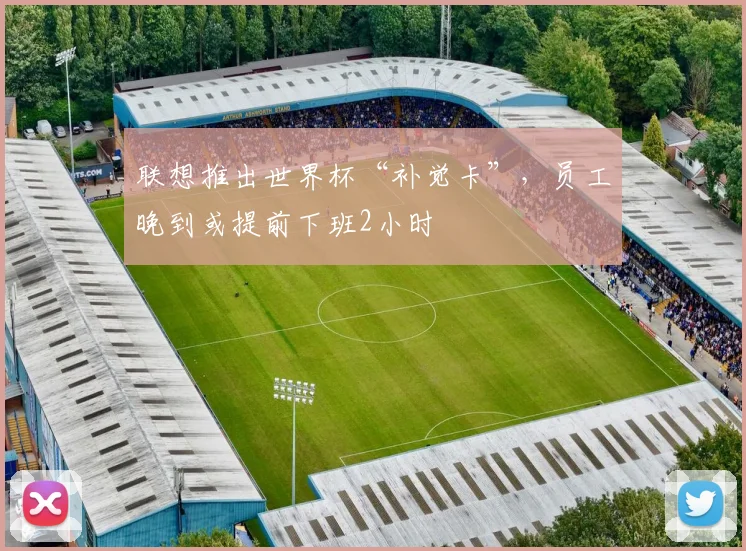联想推出世界杯“补觉卡”，员工晚到或提前下班2小时